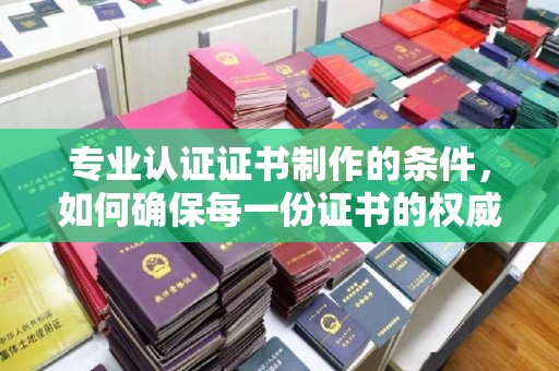 麦盖提专业认证证书制作的条件，如何确保每一份证书的权威与可信